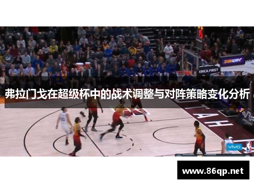 弗拉门戈在超级杯中的战术调整与对阵策略变化分析