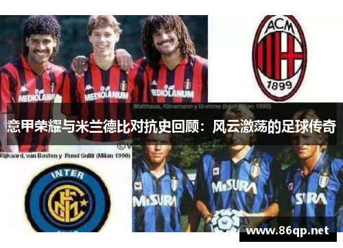 意甲荣耀与米兰德比对抗史回顾:风云激荡的足球传奇 意甲荣耀与米兰德比对抗史回顾:风云激荡的足球传奇