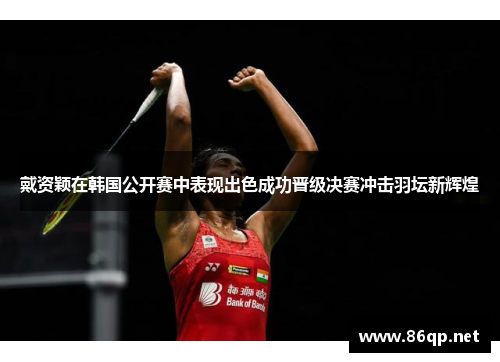 戴资颖在韩国公开赛中表现出色成功晋级决赛冲击羽坛新辉煌