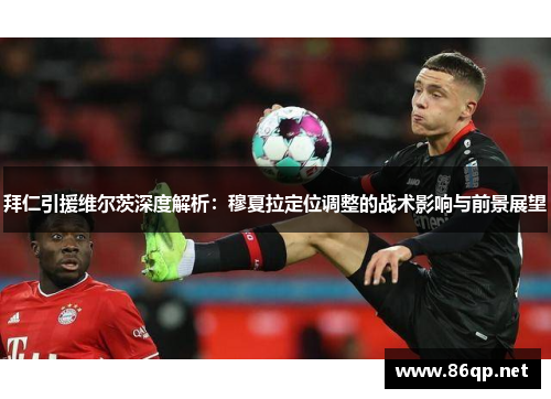 拜仁引援维尔茨深度解析：穆夏拉定位调整的战术影响与前景展望