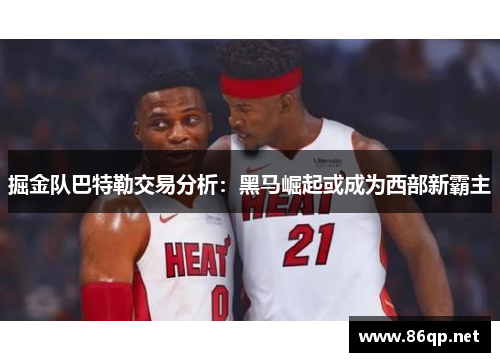 掘金队巴特勒交易分析:黑马崛起或成为西部新霸主 掘金队巴特勒交易分析:黑马崛起或成为西部新霸主