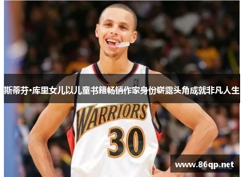 斯蒂芬·库里女儿以儿童书籍畅销作家身份崭露头角成就非凡人生 斯蒂芬·库里女儿以儿童书籍畅销作家身份崭露头角成就非凡人生