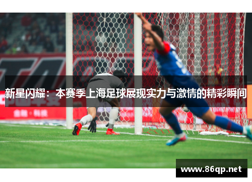 新星闪耀：本赛季上海足球展现实力与激情的精彩瞬间