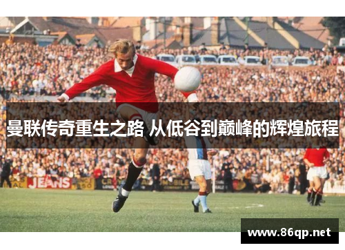 曼联传奇重生之路 从低谷到巅峰的辉煌旅程