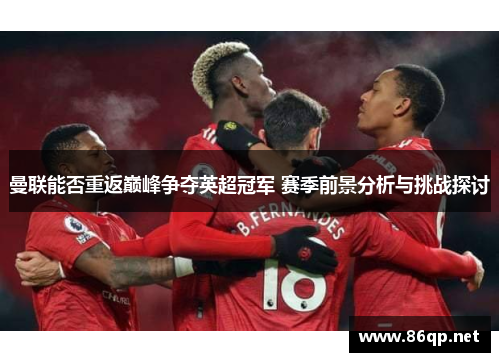 曼联能否重返巅峰争夺英超冠军 赛季前景分析与挑战探讨