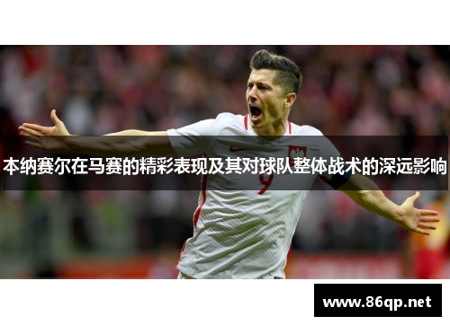 本纳赛尔在马赛的精彩表现及其对球队整体战术的深远影响