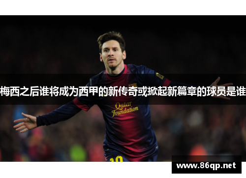 梅西之后谁将成为西甲的新传奇或掀起新篇章的球员是谁