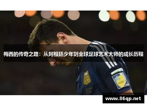 梅西的传奇之路:从阿根廷少年到全球足球艺术大师的成长历程 梅西的传奇之路:从阿根廷少年到全球足球艺术大师的成长历程